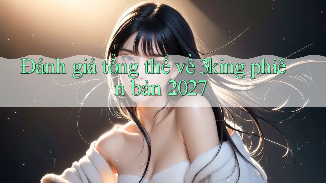 Đánh giá tổng thể về 3king phiên bản 2027