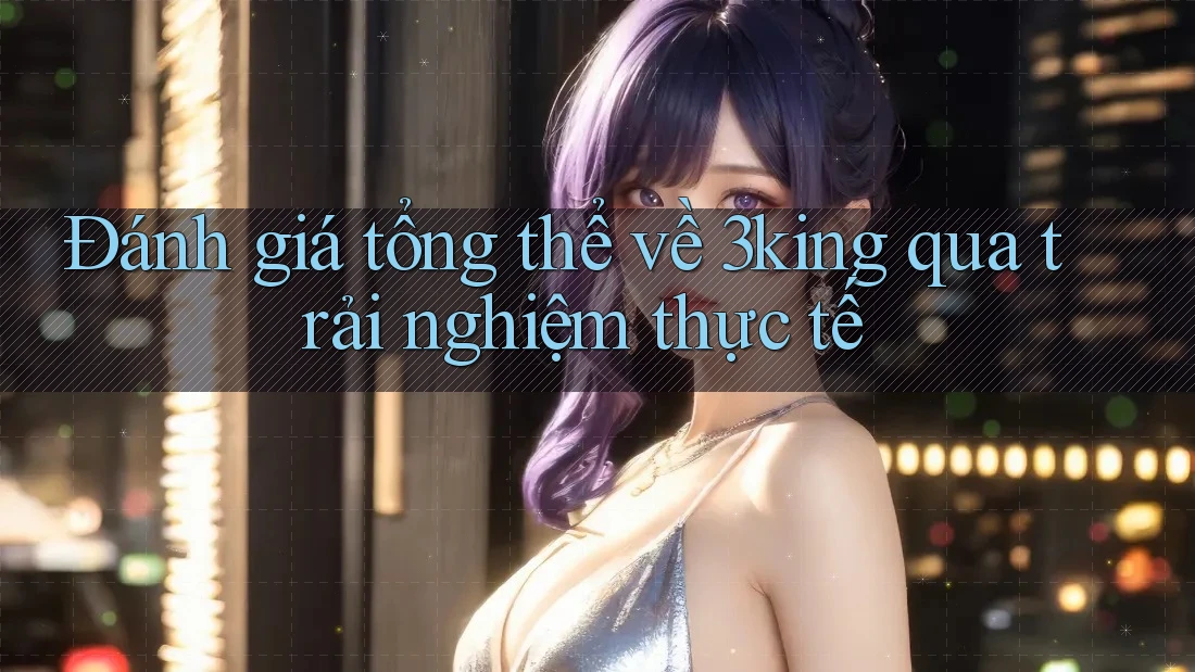 Đánh giá tổng thể về 3king qua trải nghiệm thực tế