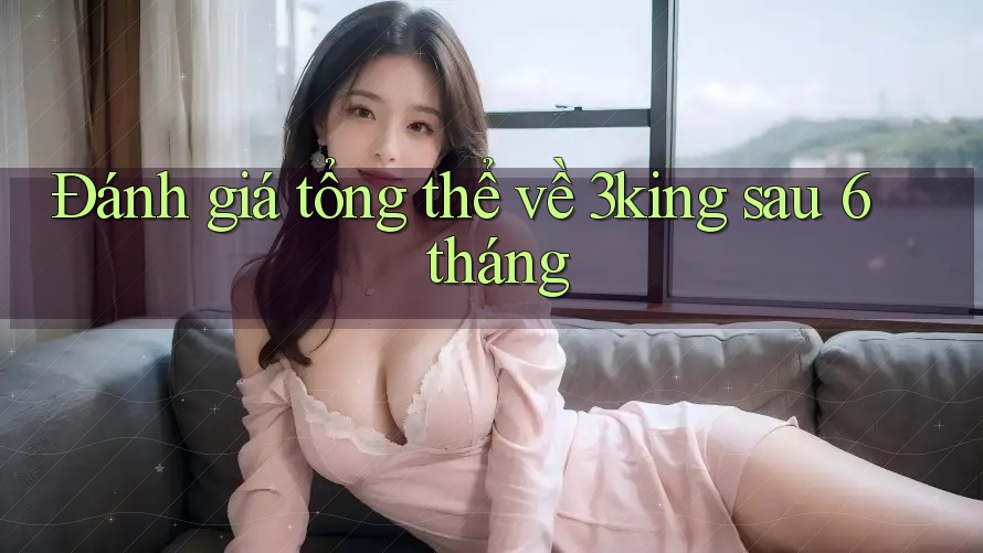 Đánh giá tổng thể về 3king sau 6 tháng