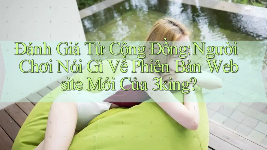 Đánh Giá Từ Cộng Đồng: Người Chơi Nói Gì Về Phiên Bản Website Mới Của 3king?