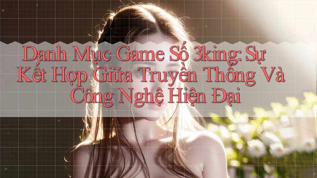 Danh Mục Game Số 3king: Sự Kết Hợp Giữa Truyền Thống Và Công Nghệ Hiện Đại