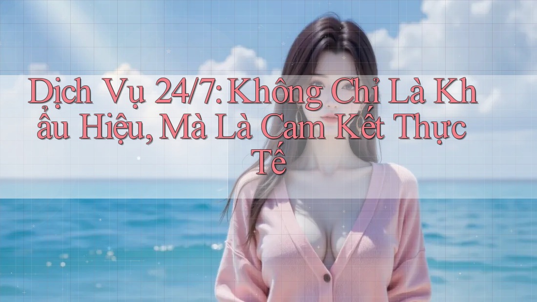 Dịch Vụ 24/7: Không Chỉ Là Khẩu Hiệu, Mà Là Cam Kết Thực Tế