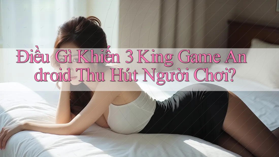 Điều Gì Khiến 3 King Game Android Thu Hút Người Chơi?