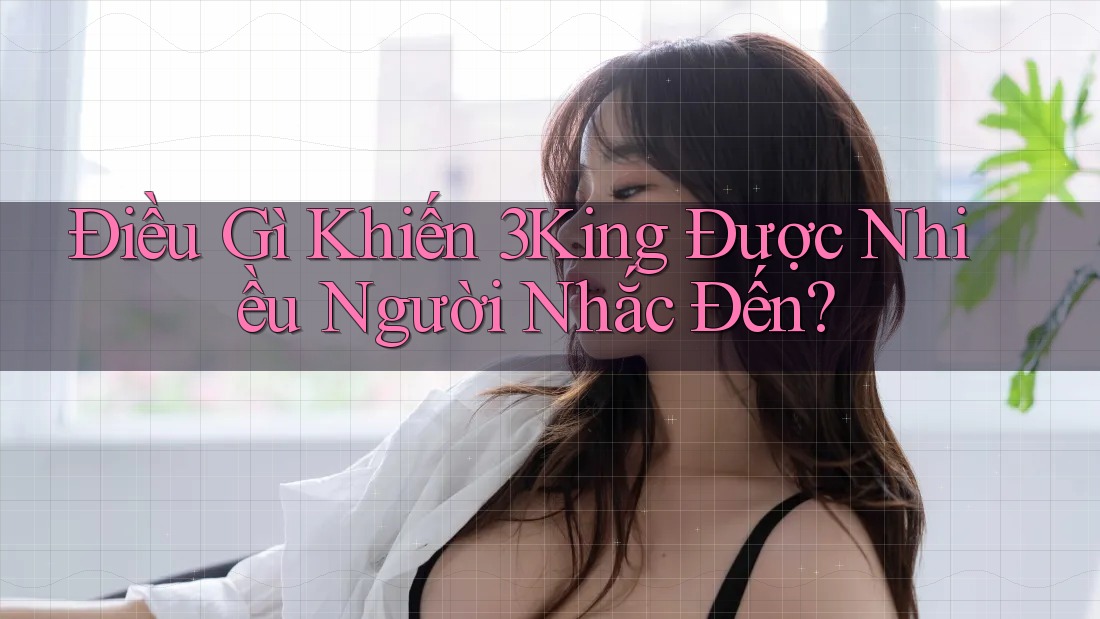 Điều Gì Khiến 3King Được Nhiều Người Nhắc Đến?
