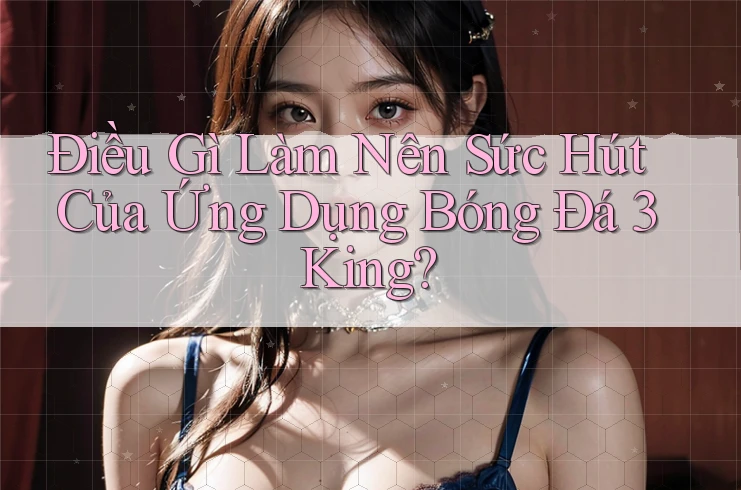Điều Gì Làm Nên Sức Hút Của Ứng Dụng Bóng Đá 3King?