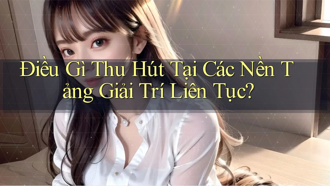 Điều Gì Thu Hút Tại Các Nền Tảng Giải Trí Liên Tục?