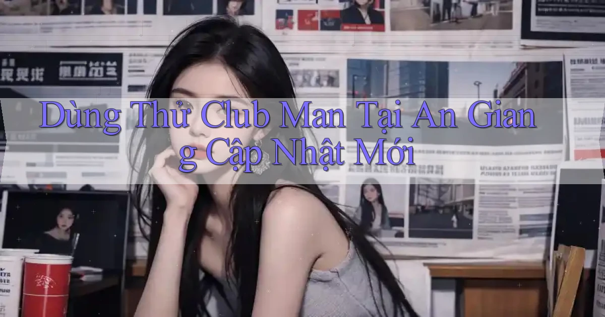 dùng thử club man tại An Giang cập nhật mới