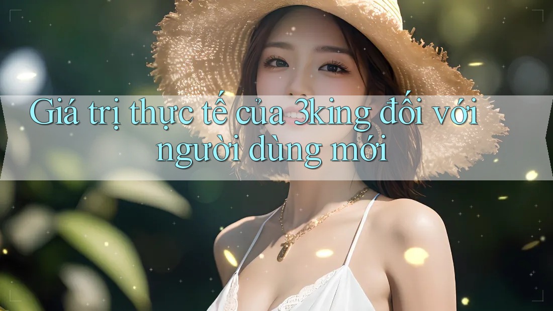 Giá trị thực tế của 3king đối với người dùng mới