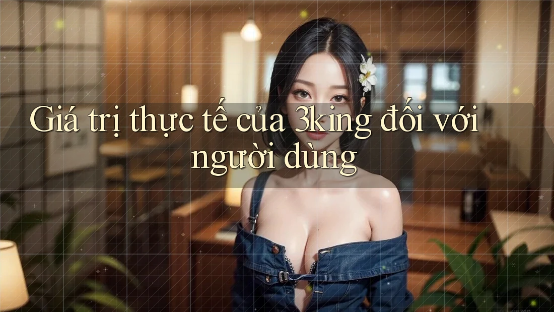 Giá trị thực tế của 3king đối với người dùng