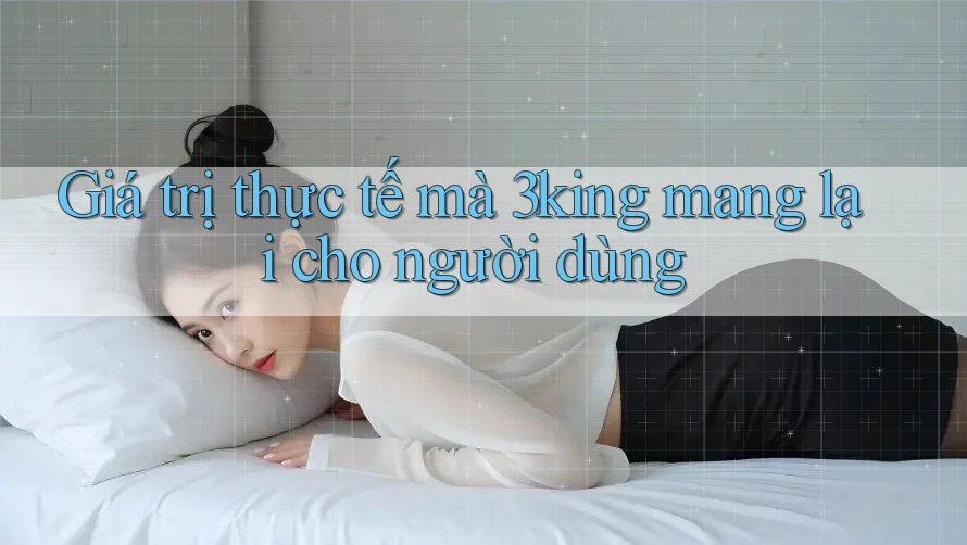 Giá trị thực tế mà 3king mang lại cho người dùng
