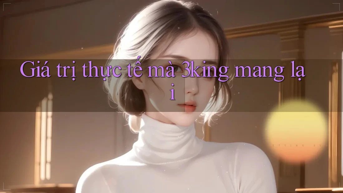 Giá trị thực tế mà 3king mang lại