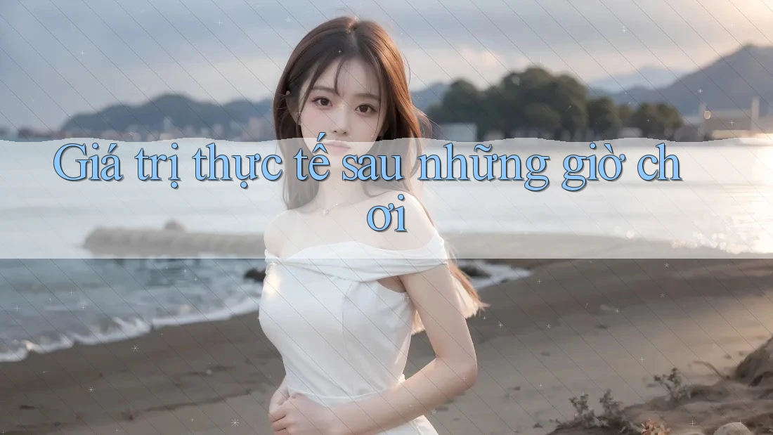 Giá trị thực tế sau những giờ chơi