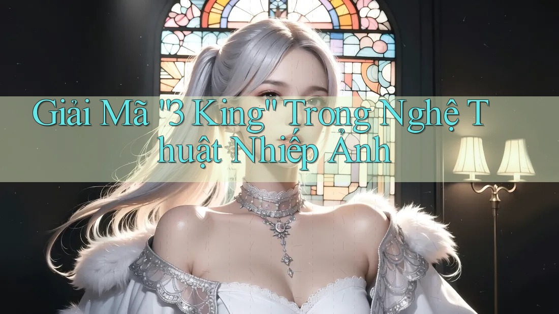 Giải Mã “3 King” Trong Nghệ Thuật Nhiếp Ảnh