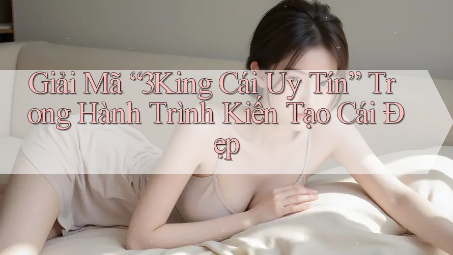Giải Mã “3King Cái Uy Tín” Trong Hành Trình Kiến Tạo Cái Đẹp