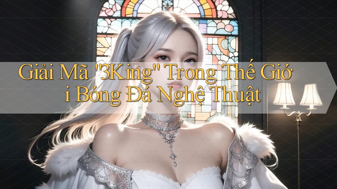 Giải Mã “3King” Trong Thế Giới Bóng Đá Nghệ Thuật