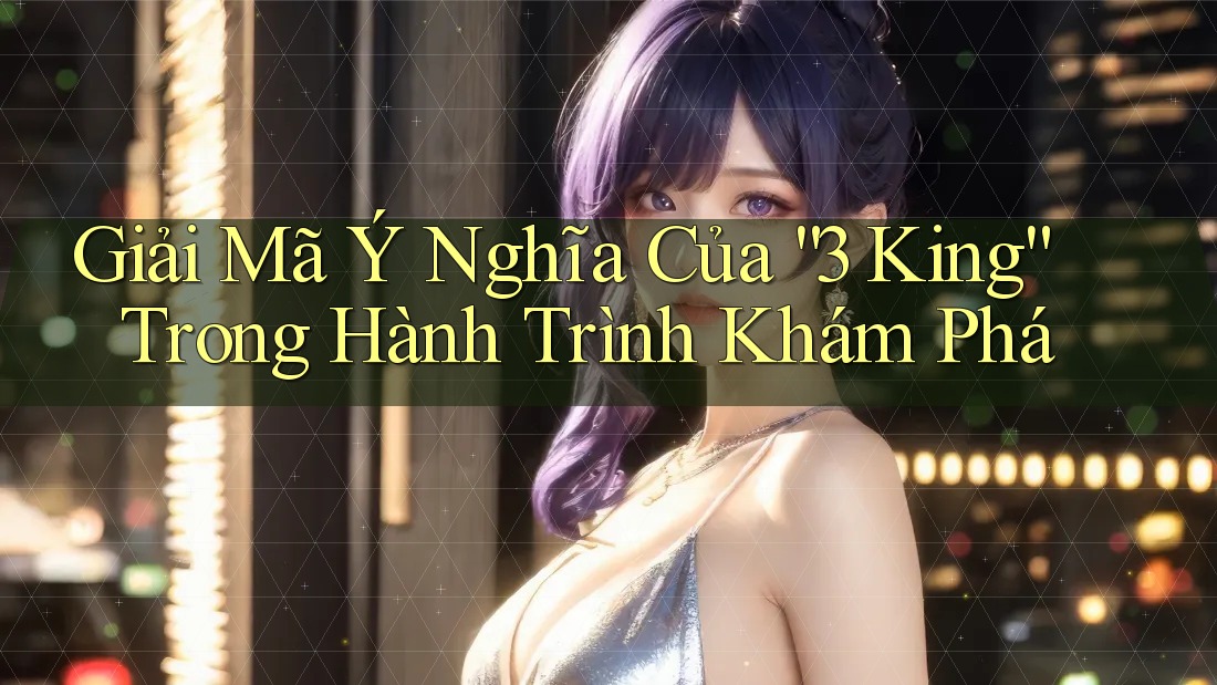 Giải Mã Ý Nghĩa Của “3 King” Trong Hành Trình Khám Phá