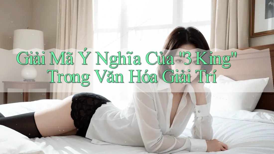 Giải Mã Ý Nghĩa Của “3 King” Trong Văn Hóa Giải Trí