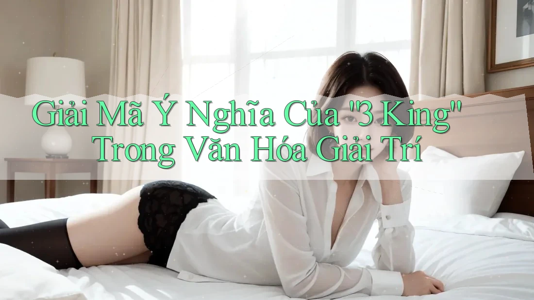 Giải Mã Ý Nghĩa Của “3 King” Trong Văn Hóa Giải Trí