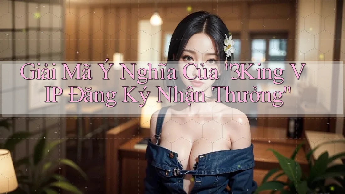 Giải Mã Ý Nghĩa Của “3King VIP Đăng Ký Nhận Thưởng”