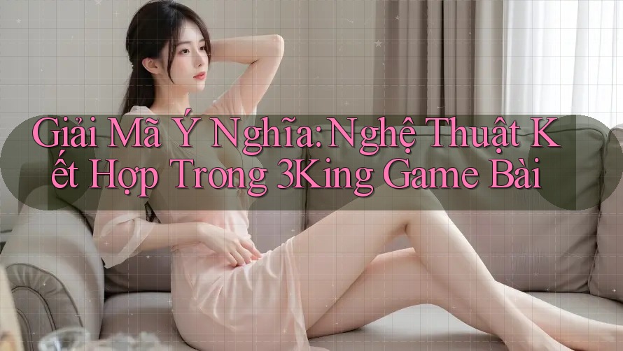 Giải Mã Ý Nghĩa: Nghệ Thuật Kết Hợp Trong 3King Game Bài