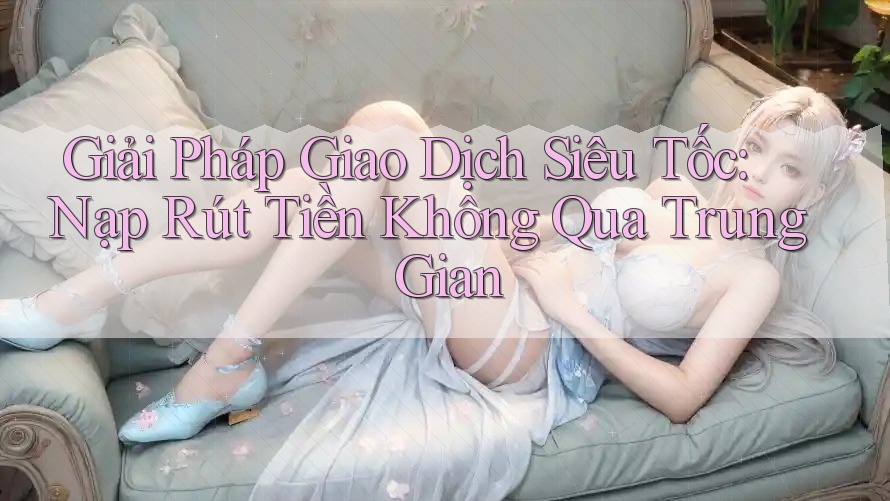 Giải Pháp Giao Dịch Siêu Tốc: Nạp Rút Tiền Không Qua Trung Gian