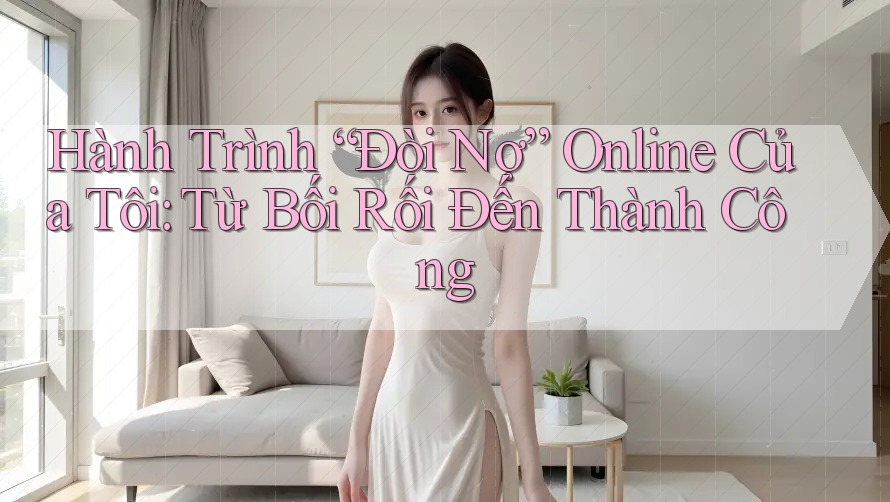 Hành Trình “Đòi Nợ” Online Của Tôi: Từ Bối Rối Đến Thành Công
