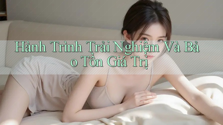 Hành Trình Trải Nghiệm Và Bảo Tồn Giá Trị