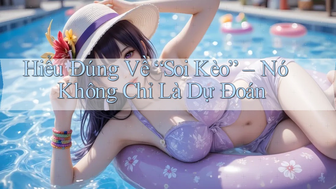 Hiểu Đúng Về “Soi Kèo” – Nó Không Chỉ Là Dự Đoán