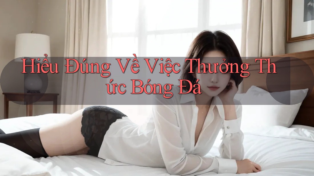 Hiểu Đúng Về Việc Thưởng Thức Bóng Đá