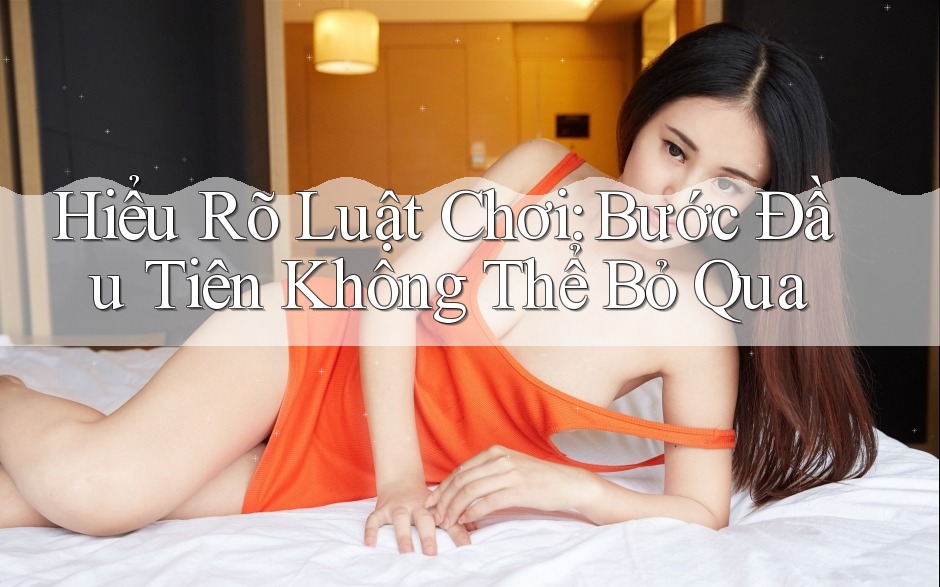 Hiểu Rõ Luật Chơi – Bước Đầu Tiên Không Thể Bỏ Qua