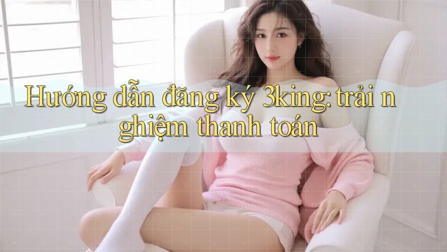 Hướng dẫn đăng ký 3king: trải nghiệm thanh toán