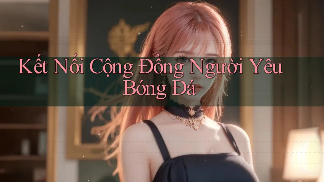 Kết Nối Cộng Đồng Người Yêu Bóng Đá