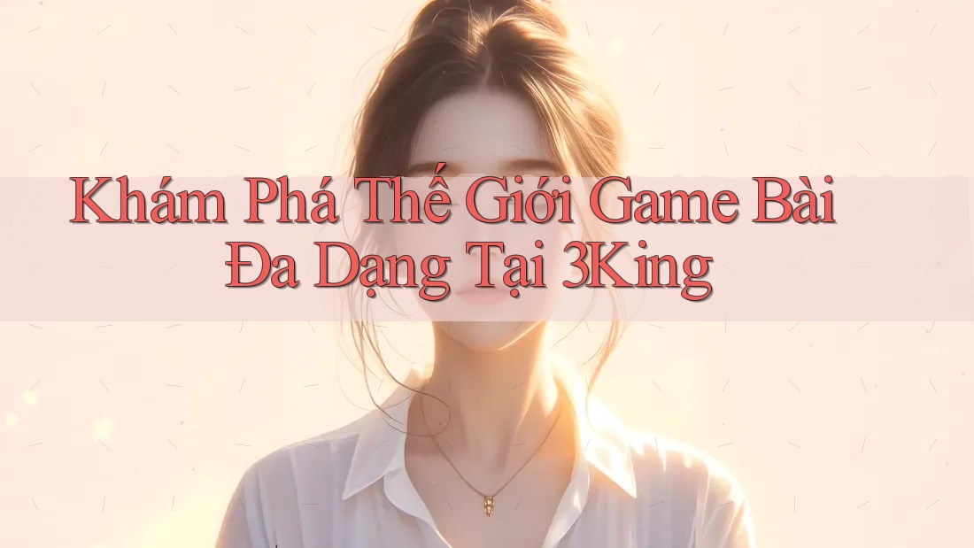 Khám Phá Thế Giới Game Bài Đa Dạng Tại 3King