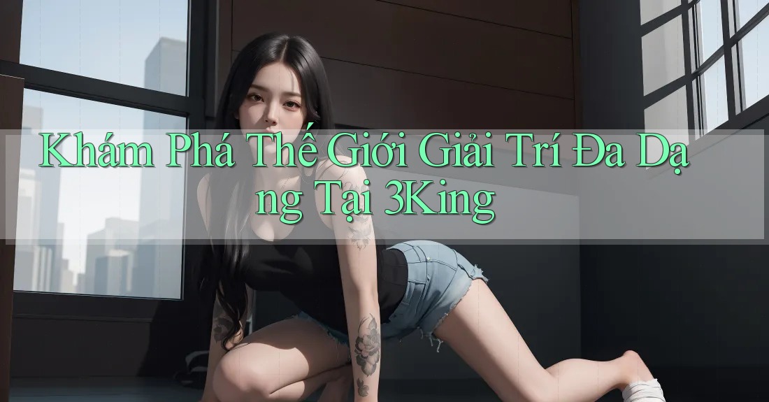 Khám Phá Thế Giới Giải Trí Đa Dạng Tại 3King