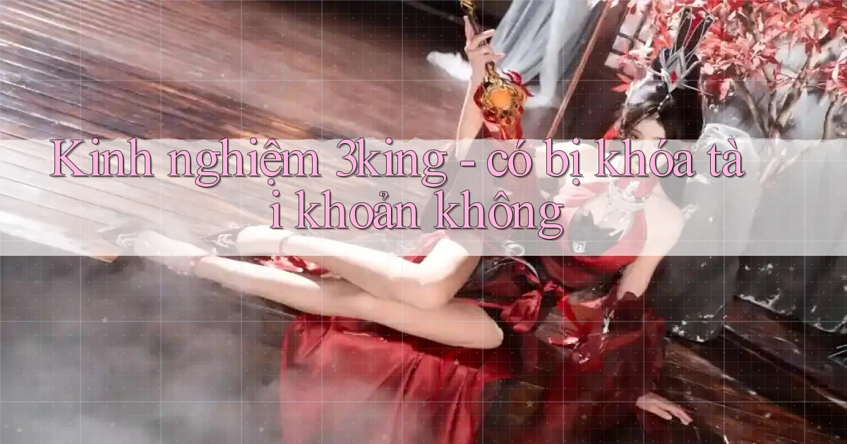 Kinh nghiệm 3king   có bị khóa tài khoản không