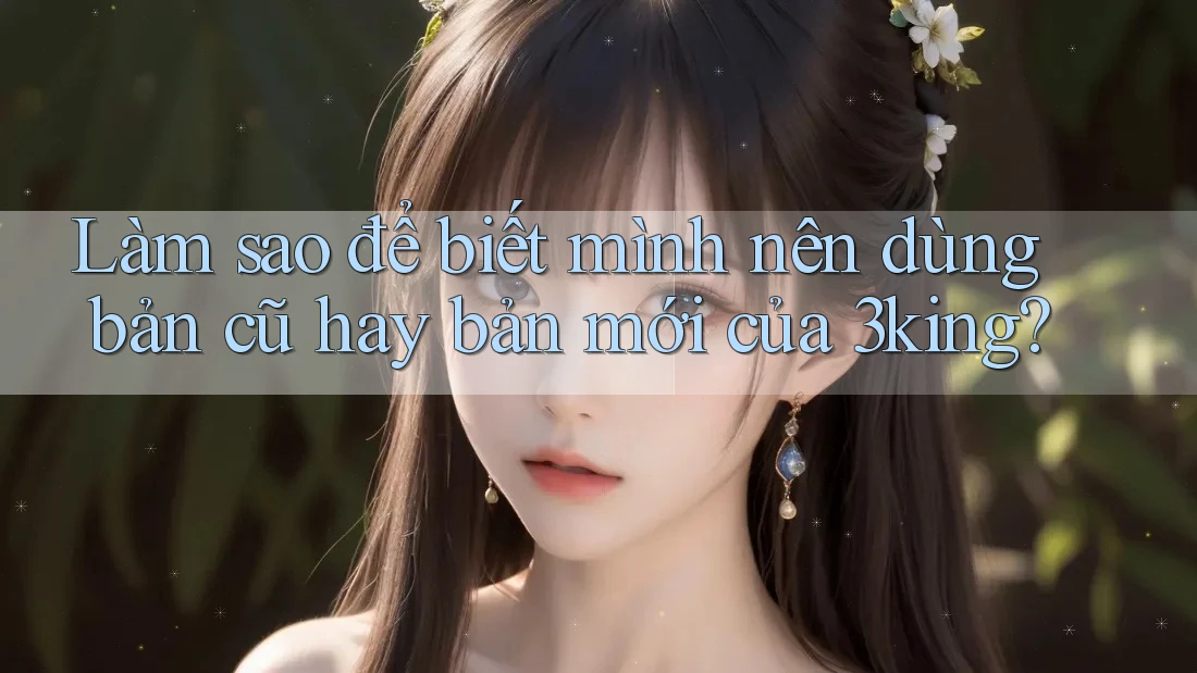 Làm sao để biết mình nên dùng bản cũ hay bản mới của 3king?