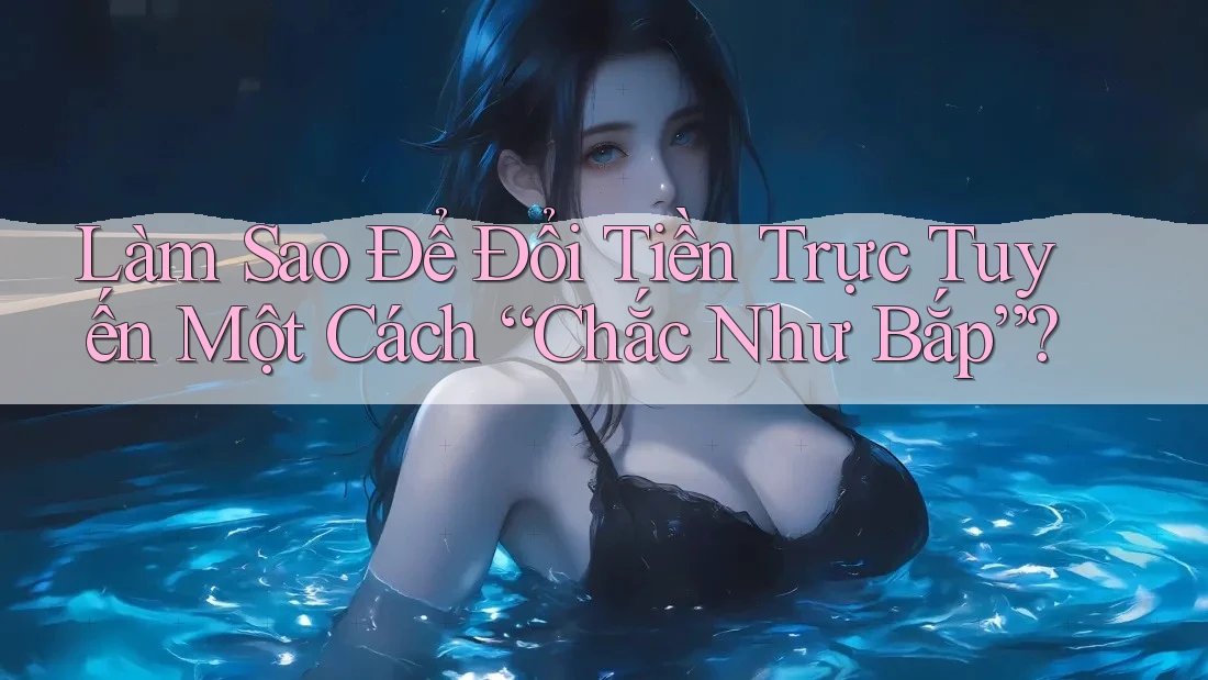 Làm Sao Để Đổi Tiền Trực Tuyến Một Cách “Chắc Như Bắp”?