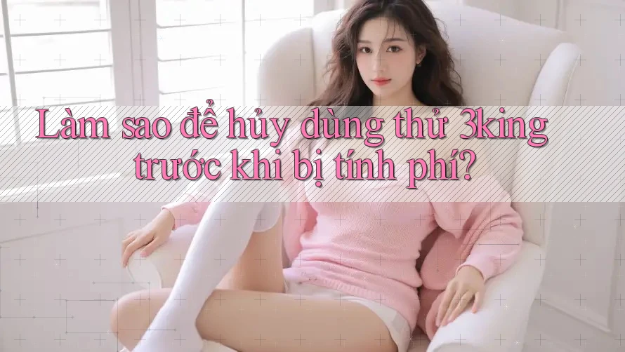 Làm sao để hủy dùng thử 3king trước khi bị tính phí?