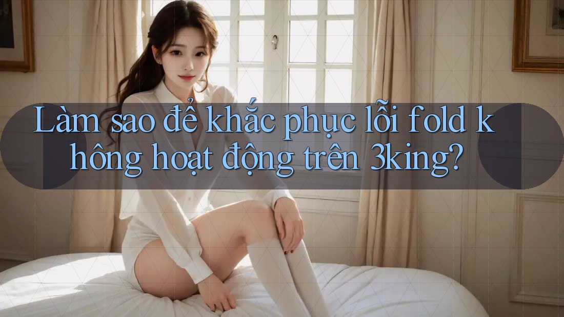 Làm sao để khắc phục lỗi fold không hoạt động trên 3king?