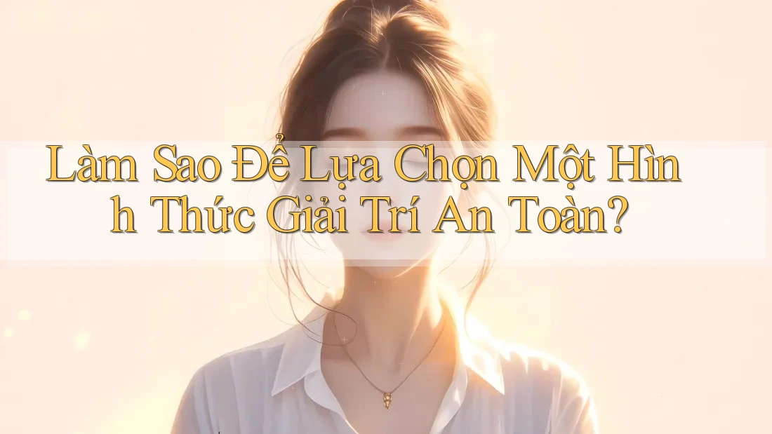 Làm Sao Để Lựa Chọn Một Hình Thức Giải Trí An Toàn?