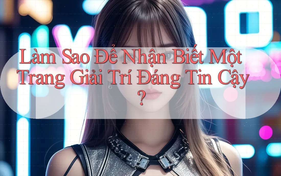 Làm Sao Để Nhận Biết Một Trang Giải Trí Đáng Tin Cậy?