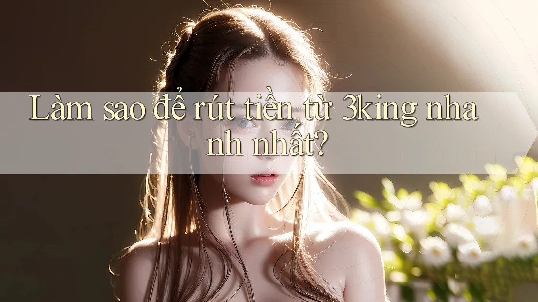 Làm sao để rút tiền từ 3king nhanh nhất?