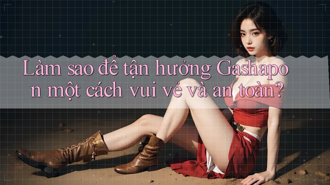 Làm sao để tận hưởng Gashapon một cách vui vẻ và an toàn?