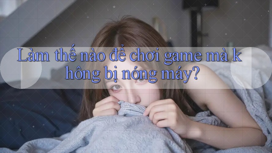 Làm thế nào để chơi game mà không bị nóng máy?
