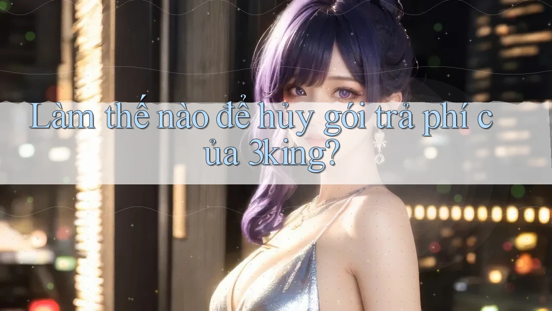 Làm thế nào để hủy gói trả phí của 3king?