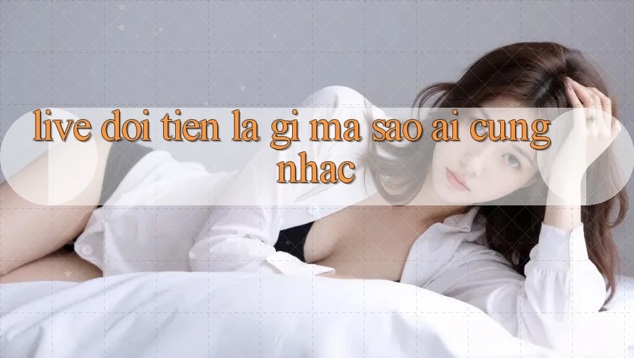 “Live Đổi Tiền” Là Gì Mà Sao Ai Cũng Nhắc?