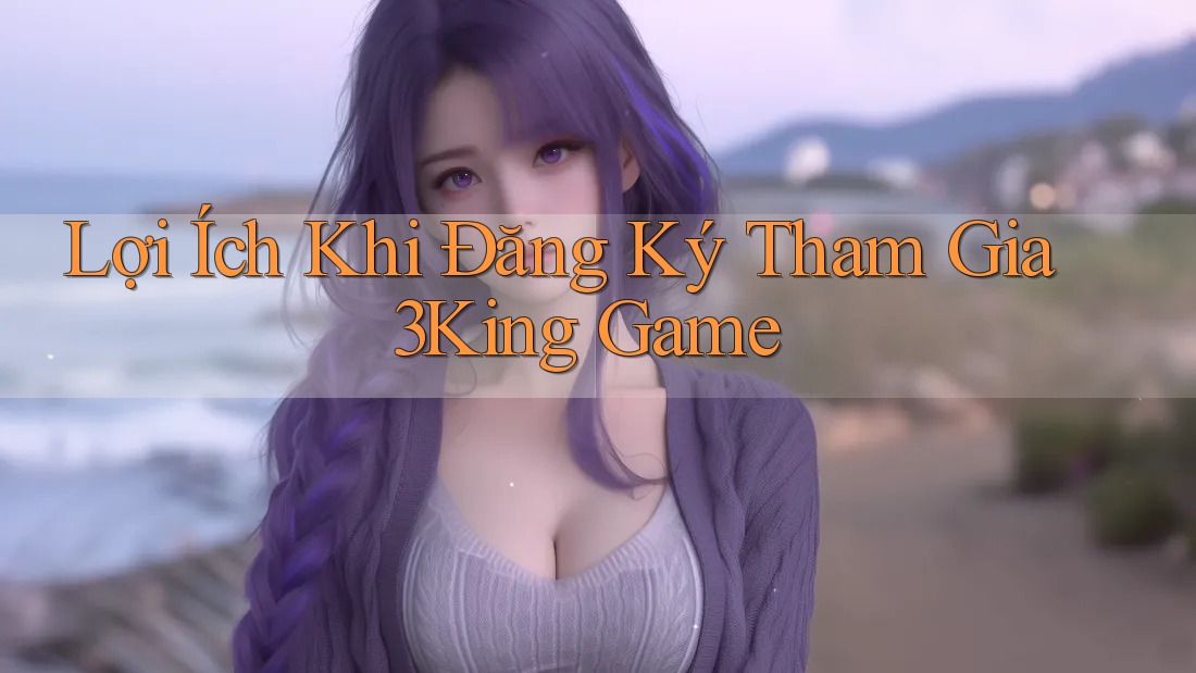 Lợi Ích Khi Đăng Ký Tham Gia 3King Game