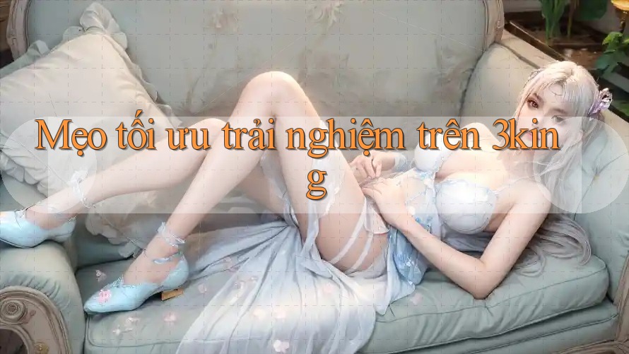 Mẹo tối ưu trải nghiệm trên 3king