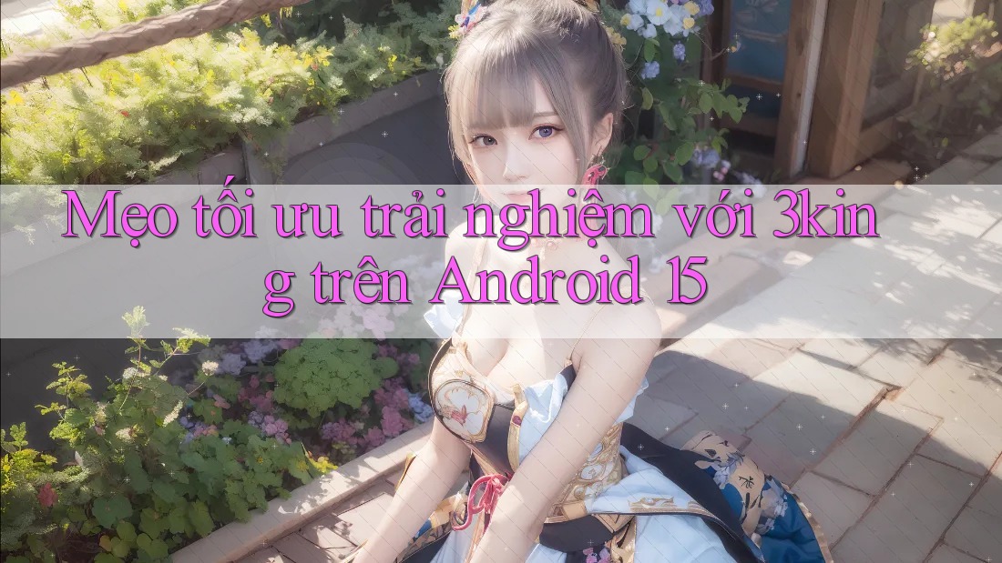 Mẹo tối ưu trải nghiệm với 3king trên Android 15