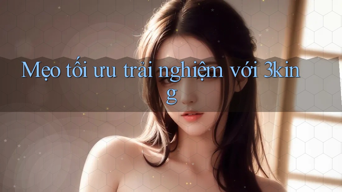 Mẹo tối ưu trải nghiệm với 3king